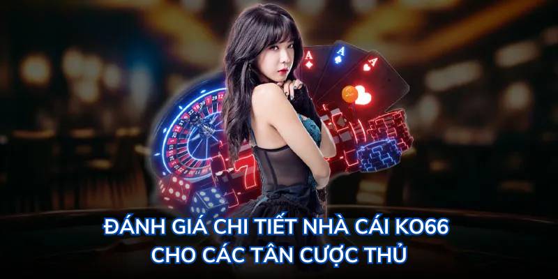 Đánh giá chi tiết nhà cái cho các tân cược thủ