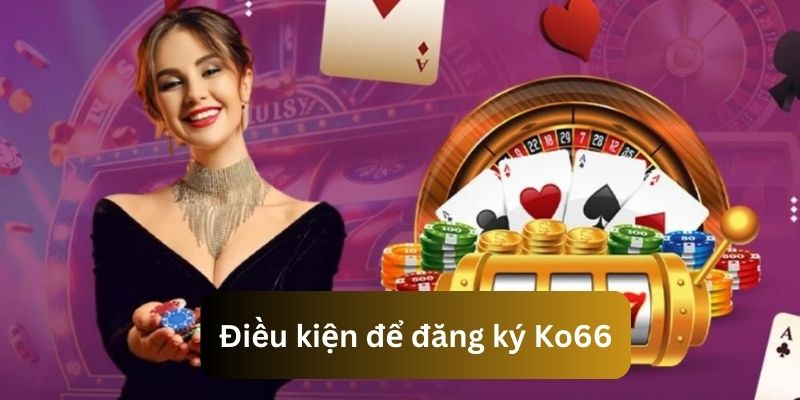 Tìm hiểu một vài điều kiện khi đăng ký Ko66